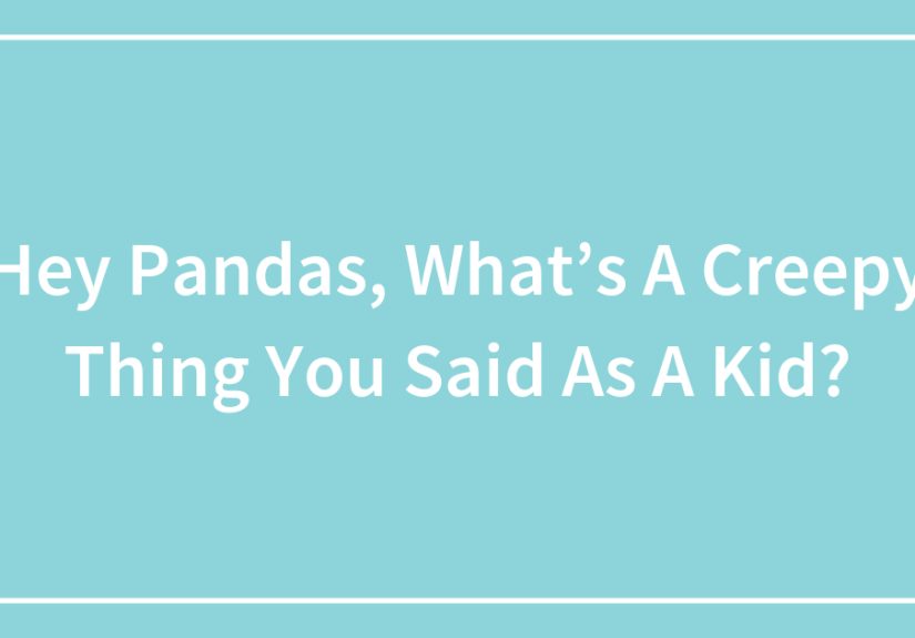 Hey Pandas, What’s A Creepy Thing You Said As A Kid?