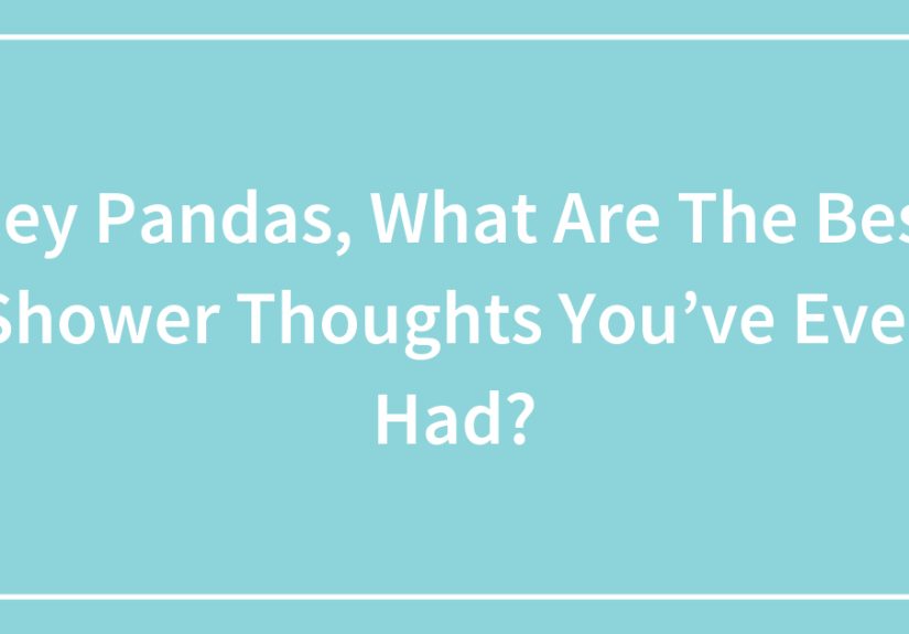 Hey Pandas, What Are The Best Shower Thoughts You’ve Ever Had?