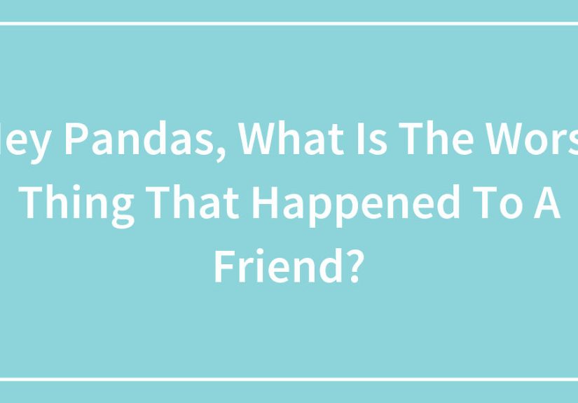 Hey Pandas, What Is The Worst Thing That Happened To A Friend?