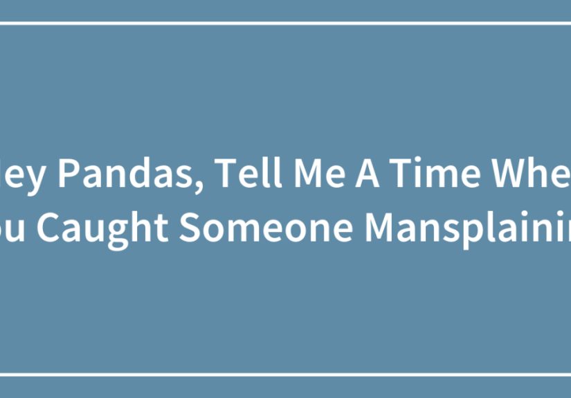 Hey Pandas, Tell Me A Time When You Caught Someone Mansplaining