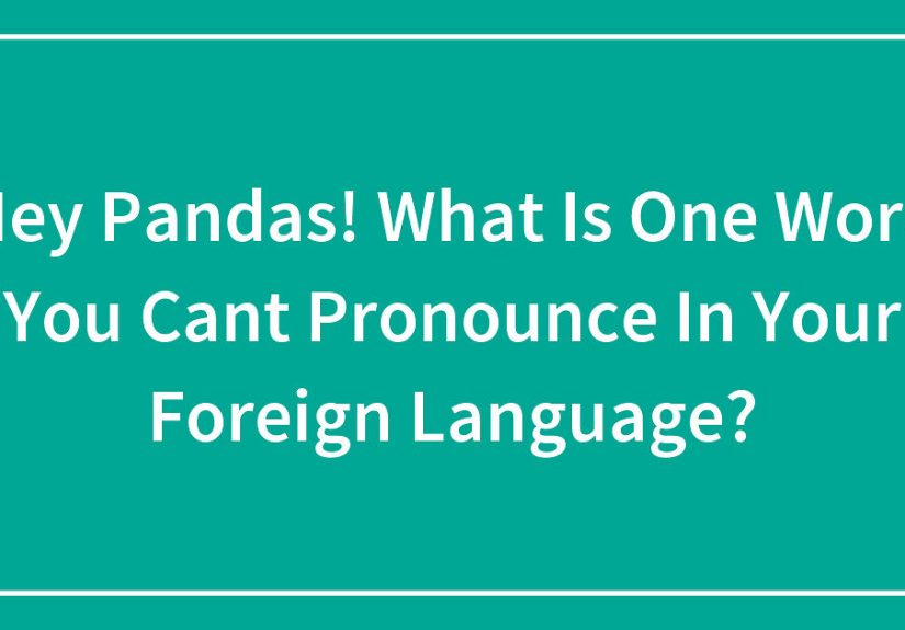 Hey Pandas! What Is One Word You Can’t Pronounce In Your Foreign Language?