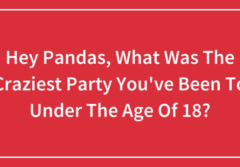 Hey Pandas, What Was The Craziest Party You’ve Been To Under The Age Of 18?