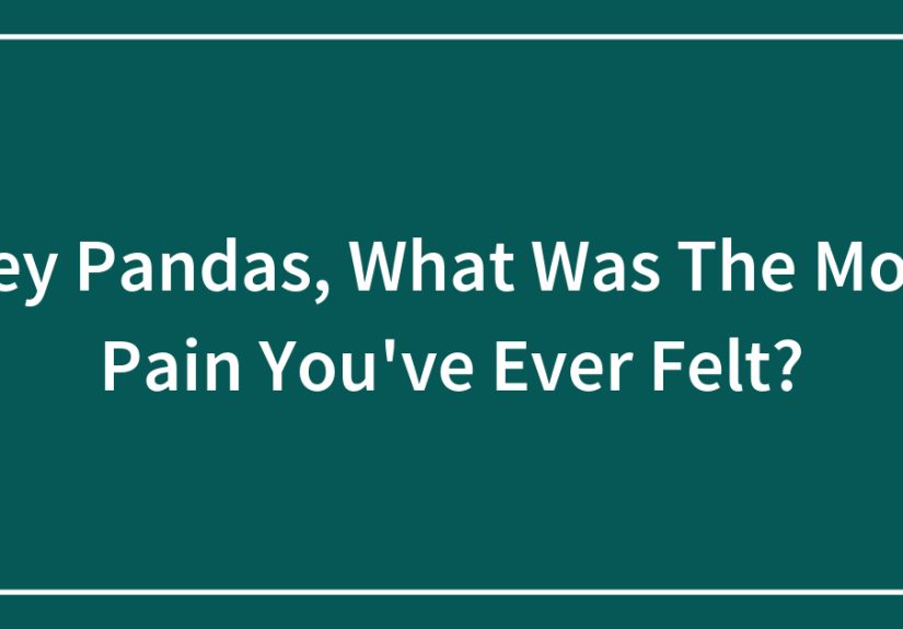 Hey Pandas, What Was The Most Pain You’ve Ever Felt?