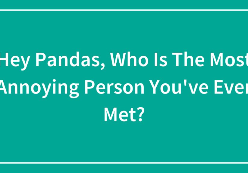 Hey Pandas, Who Is The Most Annoying Person You've Ever Met?