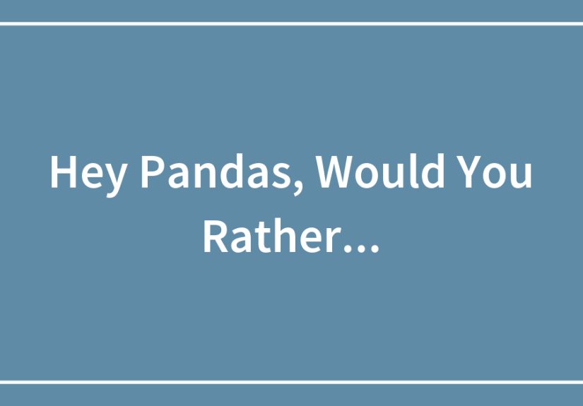 Hey Pandas, Would You Rather…