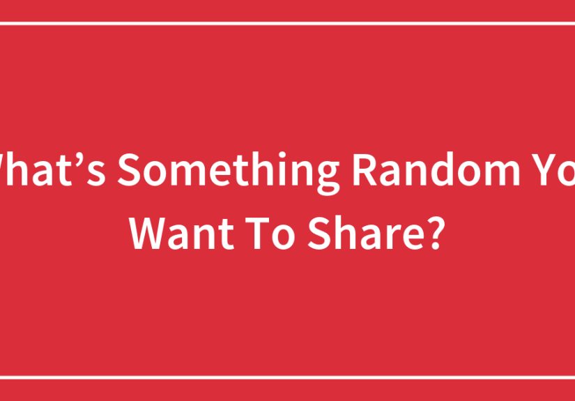 What’s Something Random You Want To Share?