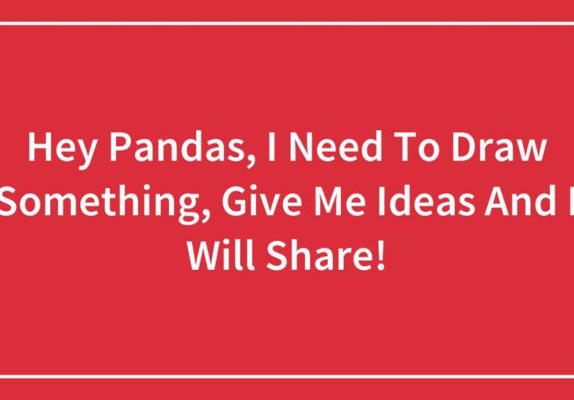 Hey Pandas, I Need To Draw Something, Give Me Ideas And I Will Share